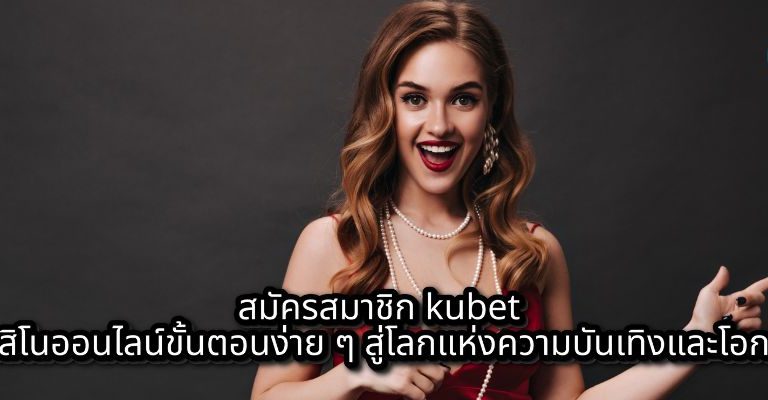 สมัครสมาชิก kubet คาสิโนออนไลน์ขั้นตอนง่าย ๆ สู่โลกแห่งความบันเทิงและโอกาส